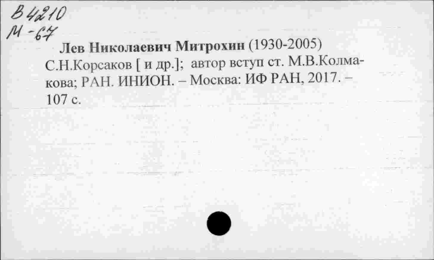 ﻿/Ч' &
Лев Николаевич Митрохин (1930-2005)
С.Н.Корсаков [ и др.]; автор вступ ст. М.В.Колма-кова; РАН. ИНИОН. - Москва: ИФ РАН, 2017.— 107 с.